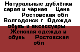 Натуральные дублёнки серая и чёрная  › Цена ­ 5 000 - Ростовская обл., Волгодонск г. Одежда, обувь и аксессуары » Женская одежда и обувь   . Ростовская обл.